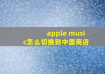 apple music怎么切换到中国商店